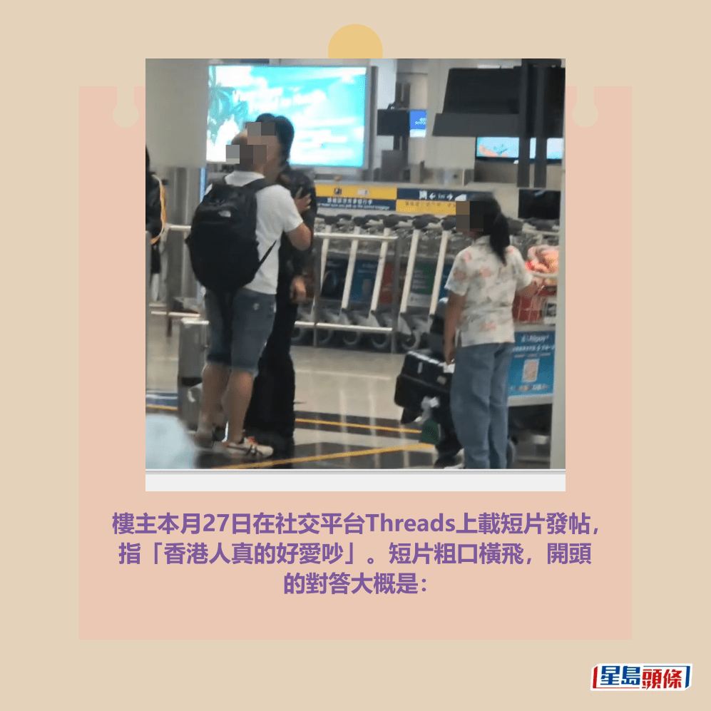 樓主本月27日在社交平台Threads上載短片發帖, 指「香港人真的好愛吵」。短片粗口橫飛,開頭 的對答大概是:Threads截圖 樓主本月27日在社交平台Threads上載短片發帖, 指「香港人真的好愛吵」。短片粗口橫飛,開頭 的對答大概是:Threads截圖