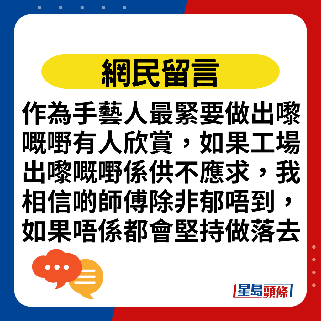 作为手艺人最紧要做出嚟嘅嘢有人欣赏，如果工场出嚟嘅嘢系供不应求，我相信啲师傅除非郁唔到，如果唔系都会坚持做落去