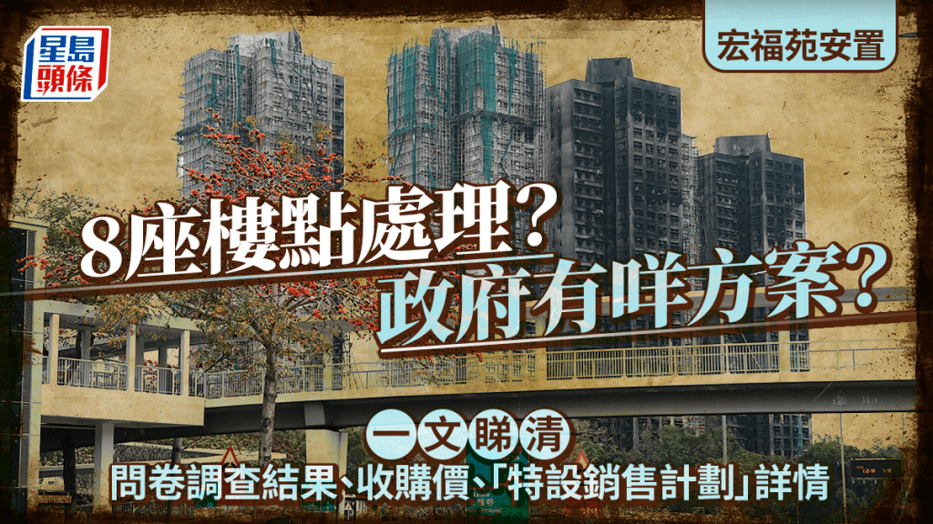 宏福苑安置｜8座樓點處理？ 政府有咩方案？ 一文睇清問卷調查結果、收購價、「特設銷售計劃」詳情