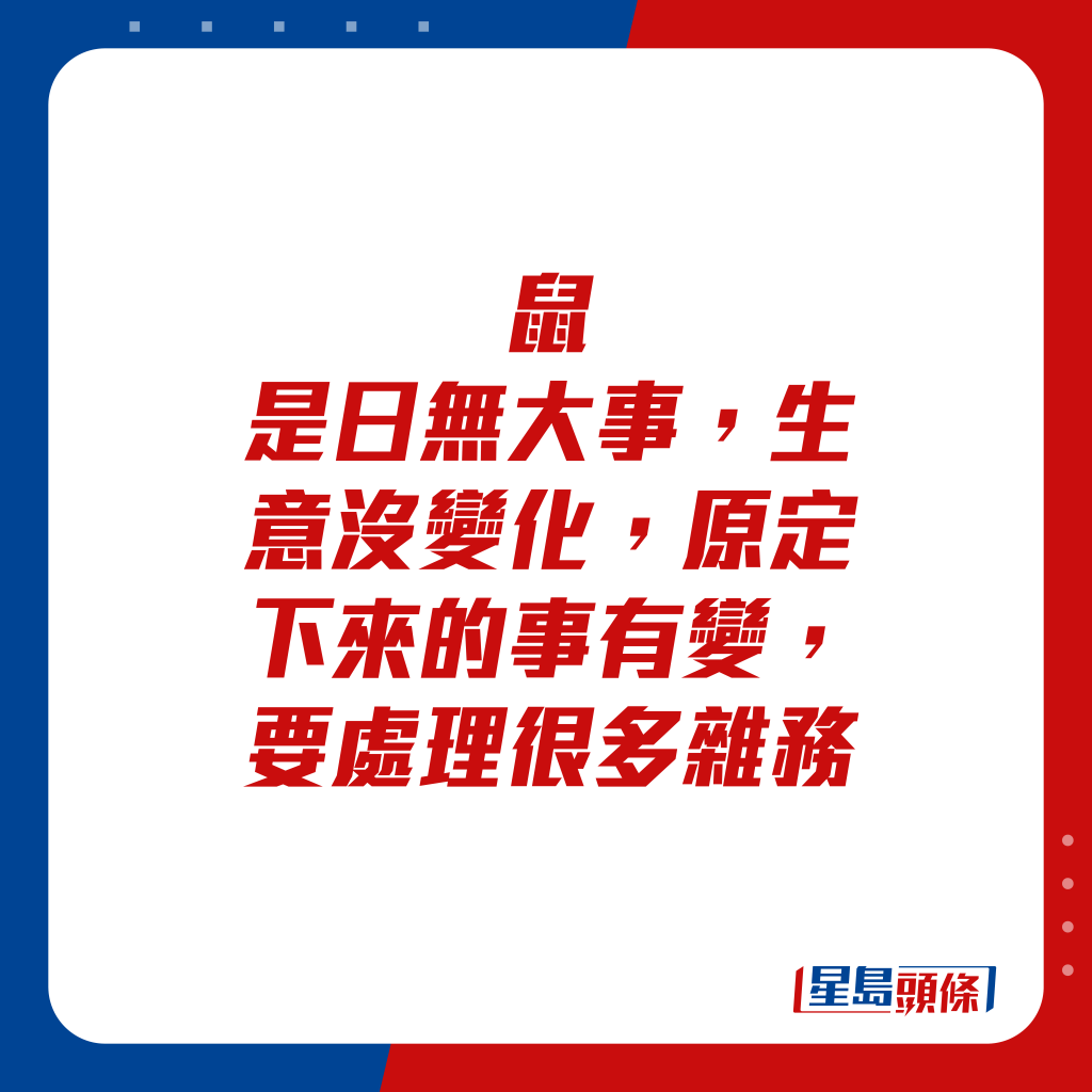 生肖运程 - 鼠：是日无大事，生意没变化，原定下来的事有变，要处理很多杂务。