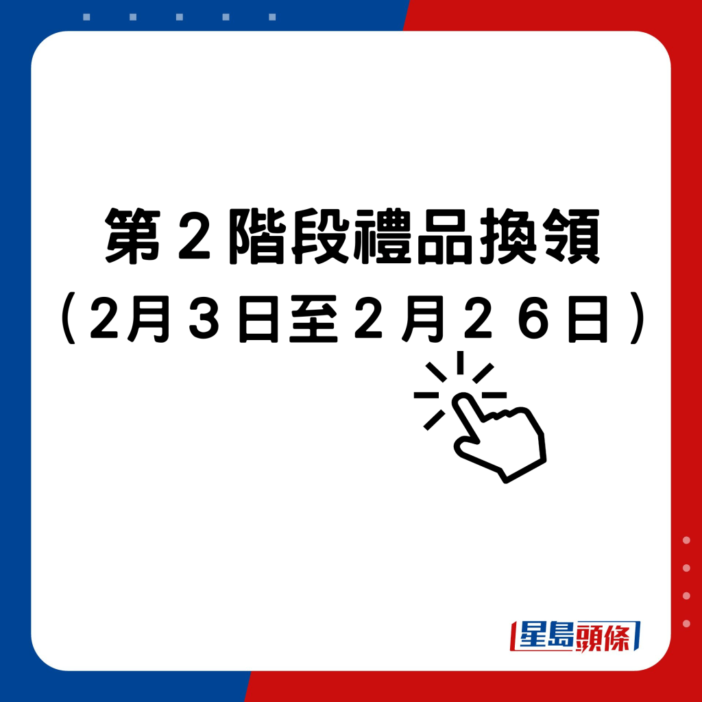 第2階段禮品換領，由2月3日開始至2月26日止。