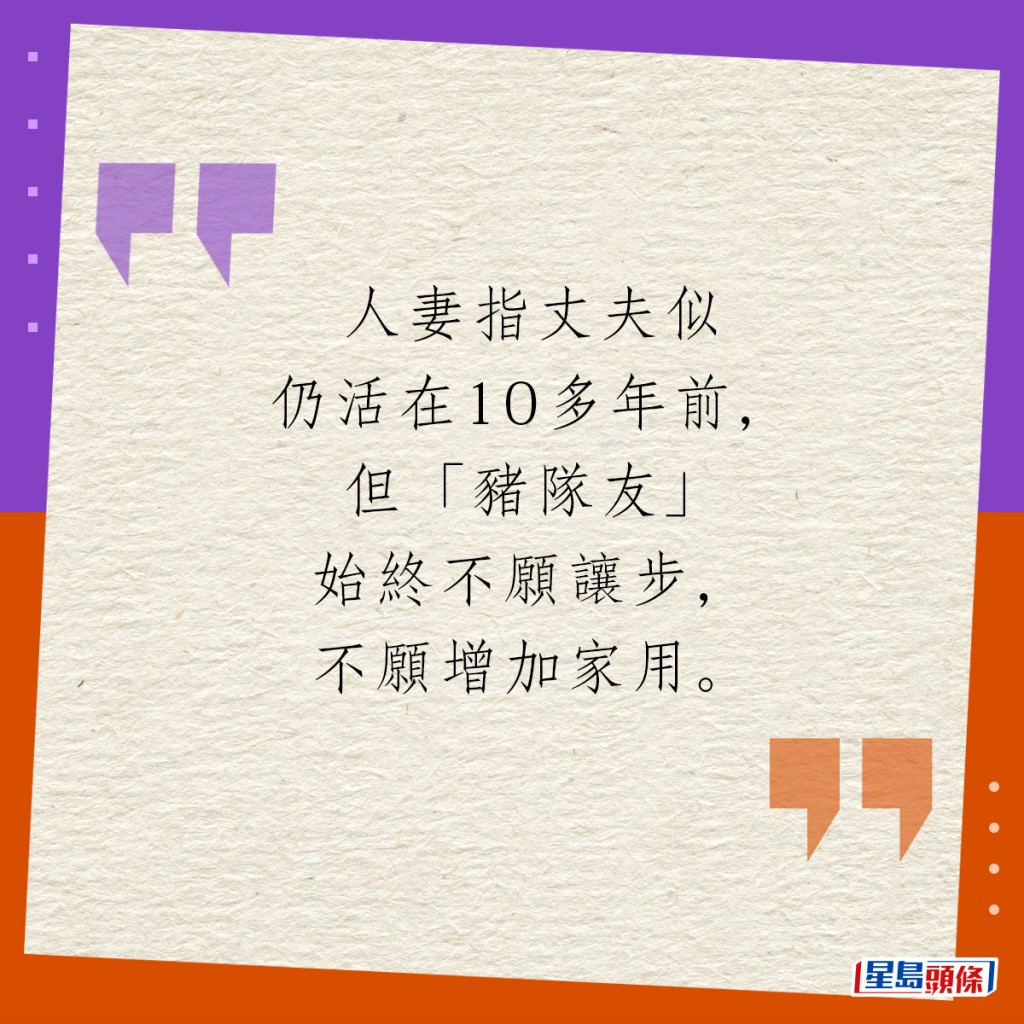 人妻指丈夫似仍活在10多年前，但「猪队友」始终不愿让步，不愿增加家用。