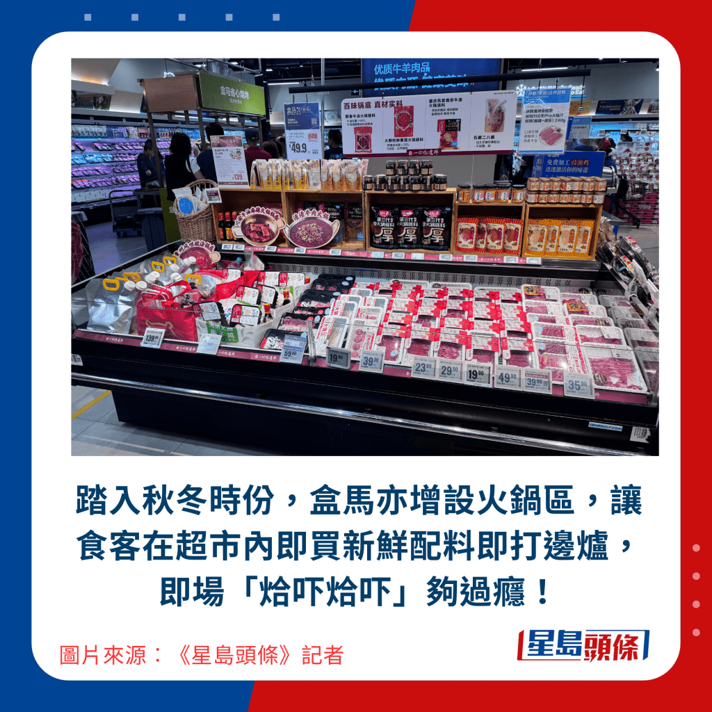 踏入秋冬時份，盒馬亦增設火鍋區，讓食客在超市內即買新鮮配料即打邊爐，即場「烚吓烚吓」夠過癮！