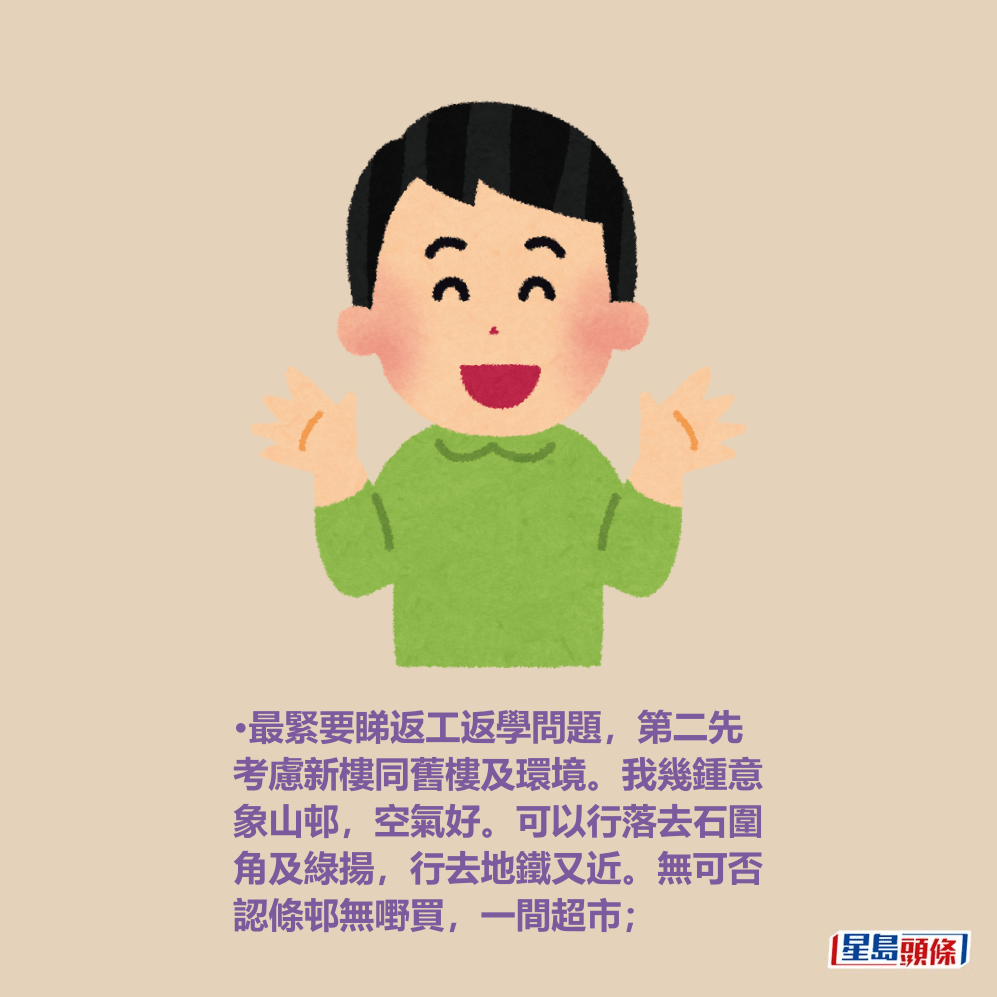 •最緊要睇返工返學問題,第二先 考慮新樓同舊樓及環境。我幾鍾意 象山邨,空氣好。可以行落去石圍 角及綠揚,行去地鐵又近。無可否 認條邨無嘢買,一間超市; •最緊要睇返工返學問題,第二先 考慮新樓同舊樓及環境。我幾鍾意 象山邨,空氣好。可以行落去石圍 角及綠揚,行去地鐵又近。無可否 認條邨無嘢買,一間超市;