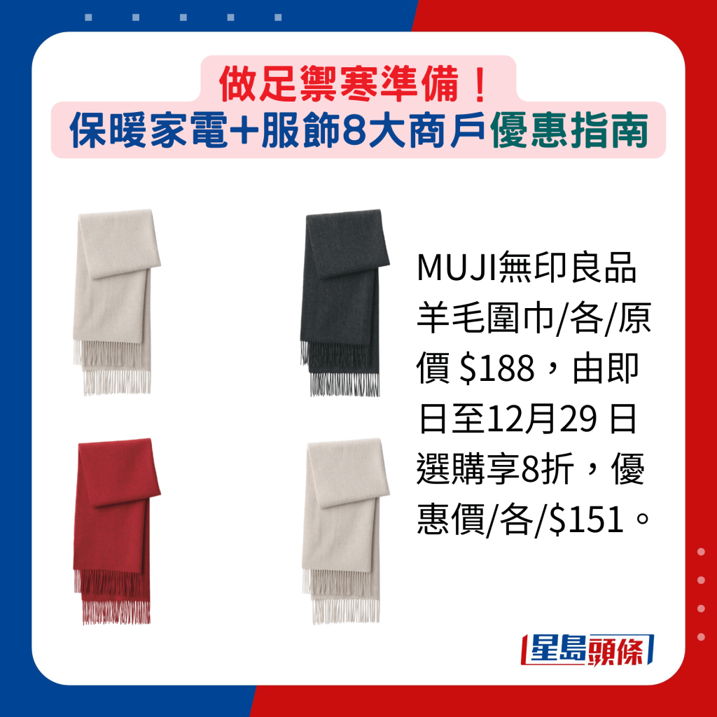 MUJI无印良品羊毛围巾/各/原价 $188，由即日至12月29 日选购享8折，优惠价/各/$151。