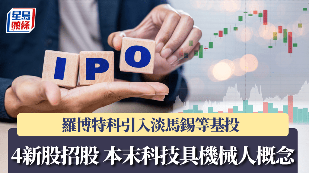 4新股招股 本末科技具機械人概念 羅博特科引入淡馬錫等基投