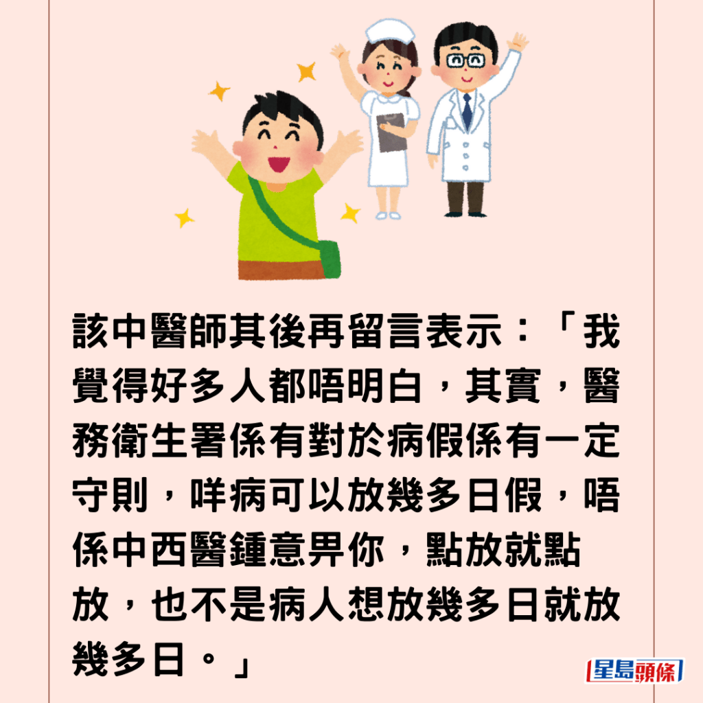  該中醫師其後再留言表示：「我覺得好多人都唔明白，其實，醫務衛生署係有對於病假係有一定守則，咩病可以放幾多日假，唔係中西醫鍾意畀你，點放就點放，也不是病人想放幾多日就放幾多日。」