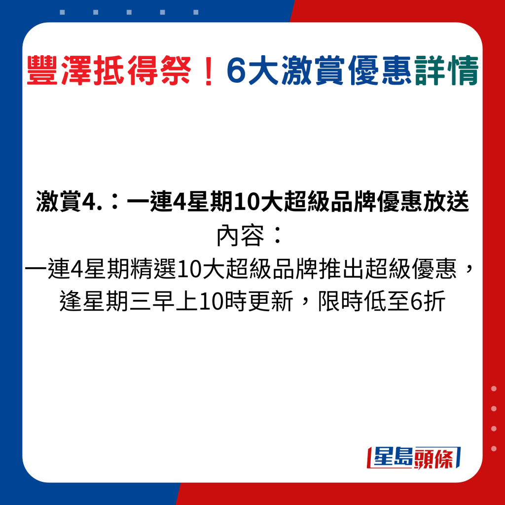 豐澤抵得祭激賞激賞4：一連 4 星期精選 10 大超級品牌推出超級優惠，逢星期三早上 10 時更新，人氣品牌限時優惠低至6折，包括Asus、Sony、Toshiba、Philips、Apple、LG、Samsung、Delonghi、Kenwood、Braun。