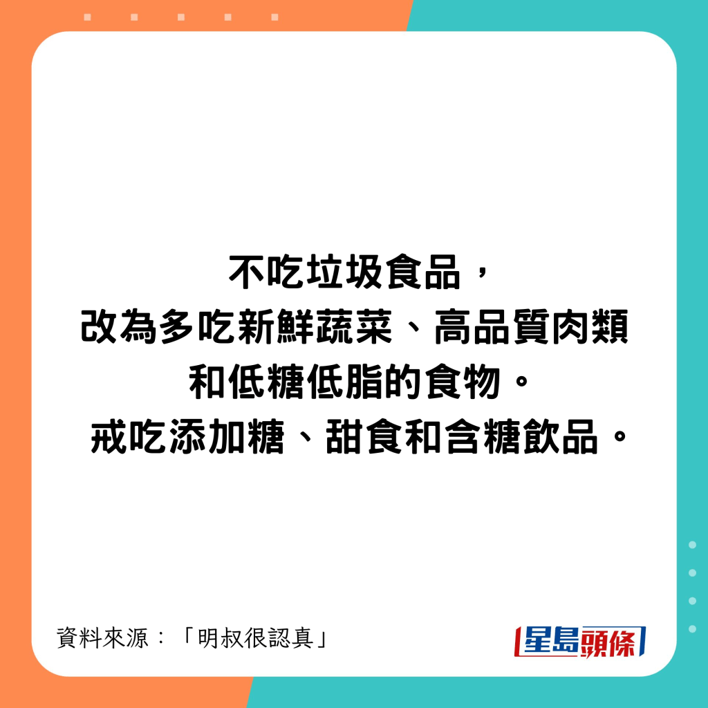 多吃新鮮蔬菜、高品質肉類和低糖低脂的食物。戒吃任何添加糖、甜食和含糖飲品