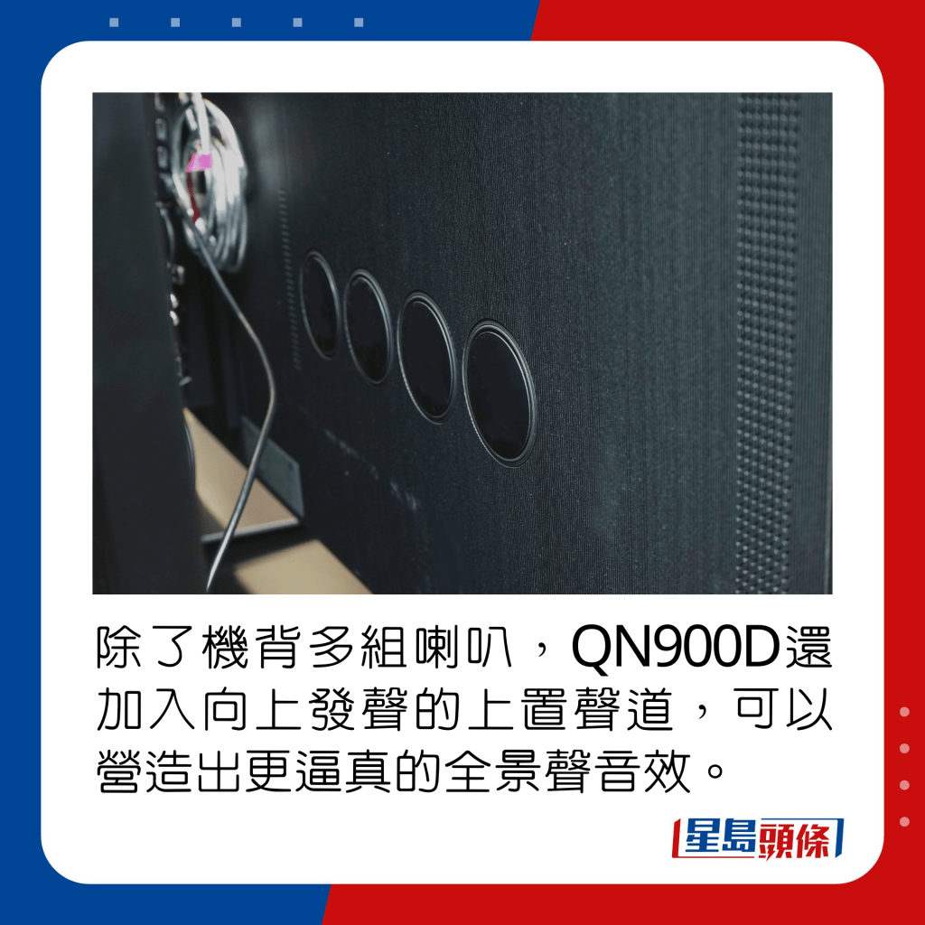 除了機背多組喇叭，QN900D還加入向上發聲的上置聲道，可以營造出更逼真的全景聲音效。