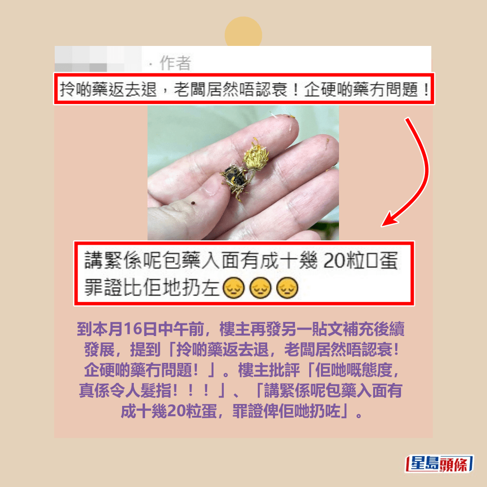 到本月16日中午前,樓主再發另一貼文補充後續 發展,提到「拎啲藥返去退,老闆居然唔認衰! 企硬啲藥冇問題!」。樓主批評「佢哋嘅態度, 真係令人髮指!!!」、「講緊係呢包藥入面有 成十幾20粒蛋,罪證俾佢哋扔咗」。Threads截圖 到本月16日中午前,樓主再發另一貼文補充後續 發展,提到「拎啲藥返去退,老闆居然唔認衰! 企硬啲藥冇問題!」。樓主批評「佢哋嘅態度, 真係令人髮指!!!」、「講緊係呢包藥入面有 成十幾20粒蛋,罪證俾佢哋扔咗」。Threads截圖