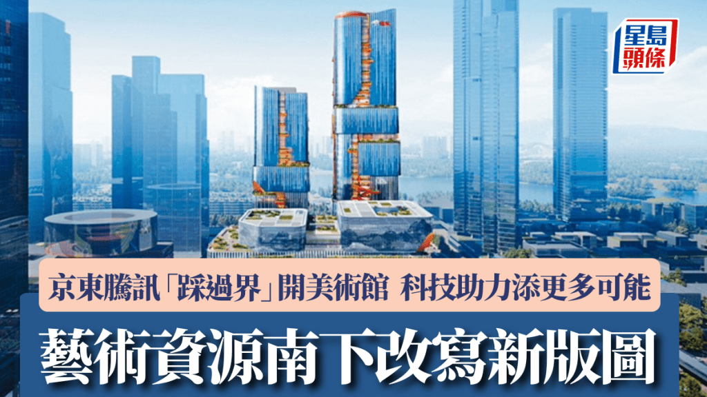 藝術資源南下改寫新版圖 京東騰訊「踩過界」開美術館  科技助力添更多可能