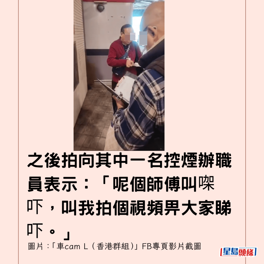 之後拍向其中一名控煙辦職員表示：「呢個師傅叫㗎吓，叫我拍個視頻畀大家睇吓。」