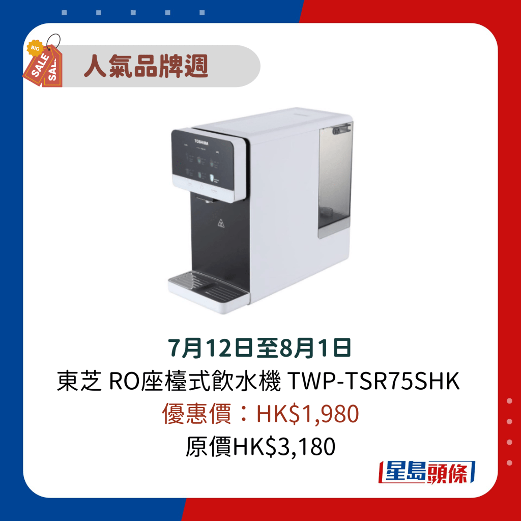 7月12日至8月1日 东芝 RO座台式饮水机 TWP-TSR75SHK  优惠价：HK$1,980 原价HK$3,180