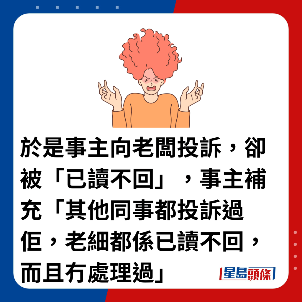 于是事主向老板投诉，却被「已读不回」，事主补充「其他同事都投诉过佢，老细都系已读不回，而且冇处理过」