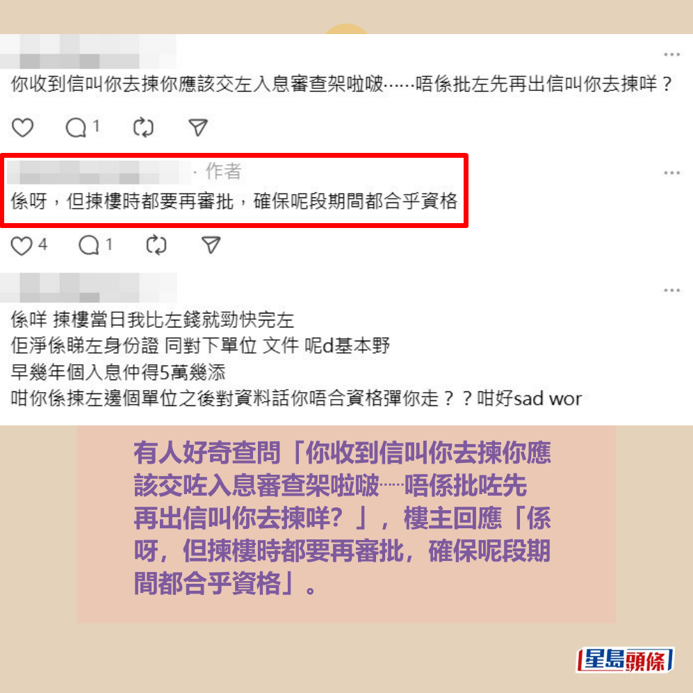 有人好奇查問「你收到信叫你去揀你應 該交咗入息審查架啦啵⋯⋯唔係批咗先 再出信叫你去揀咩？」，樓主回應「係 呀，但揀樓時都要再審批，確保呢段期 間都合乎資格」。Threads截圖