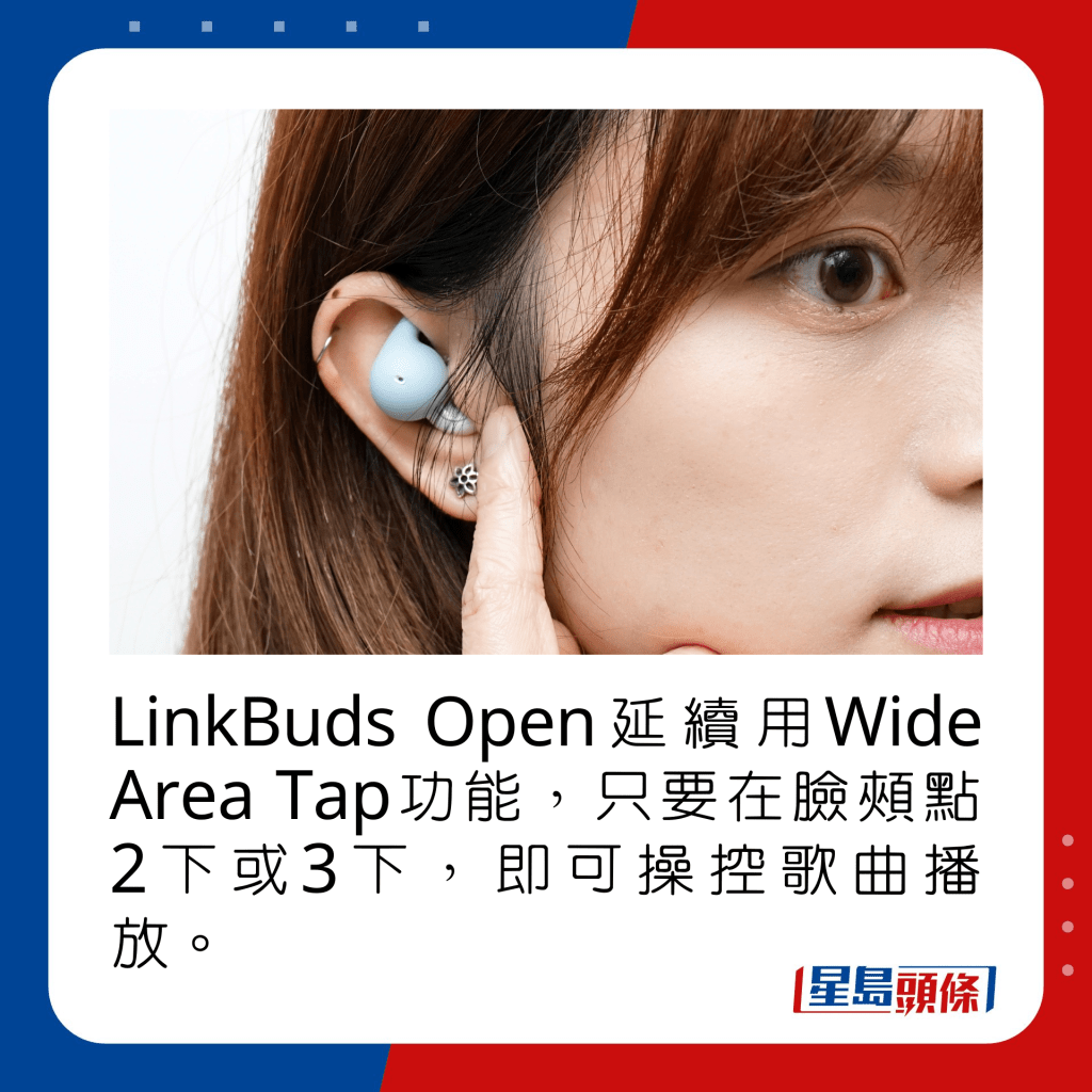 LinkBuds Open延续用Wide Area Tap功能，只要在脸颊点2下或3下，即可操控歌曲播放。