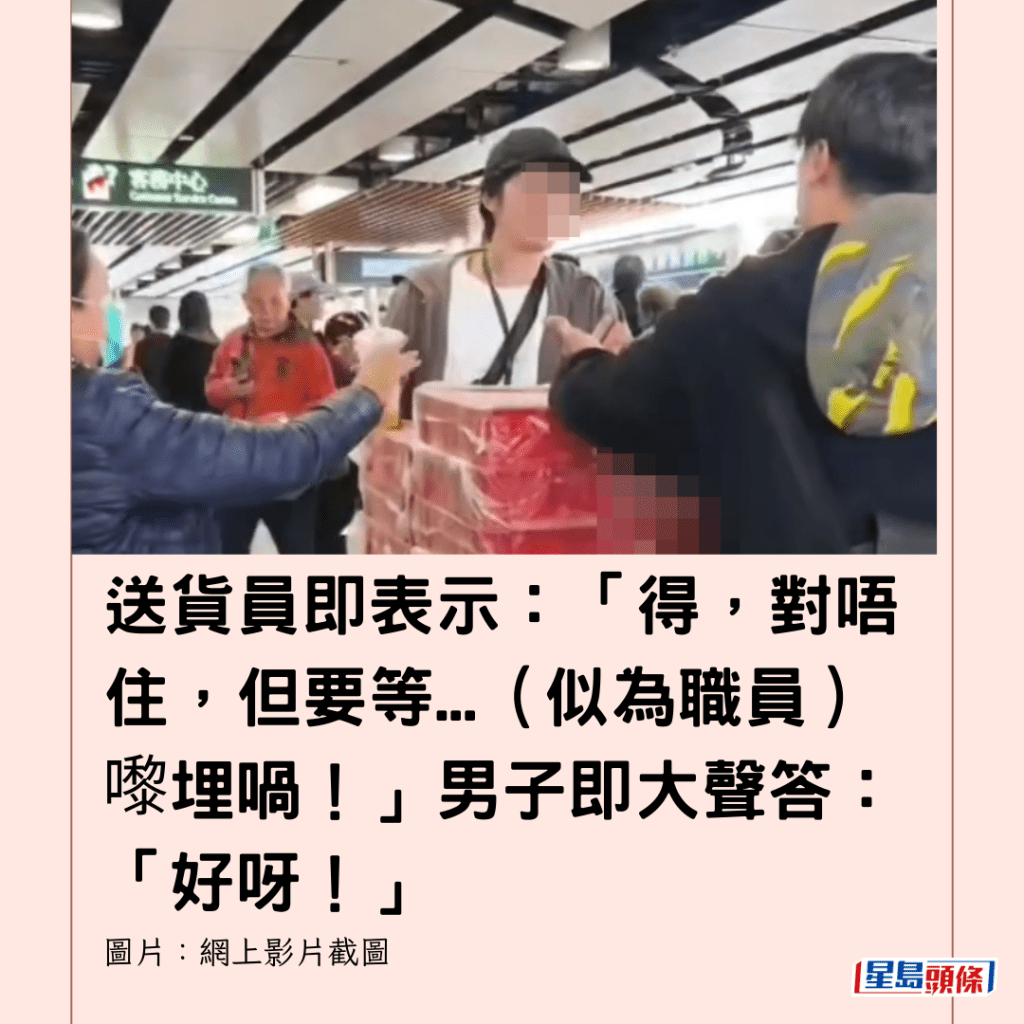  送貨員即表示：「得，對唔住，但要等...（似為職員）嚟埋喎！」男子即大聲答：「好呀！」