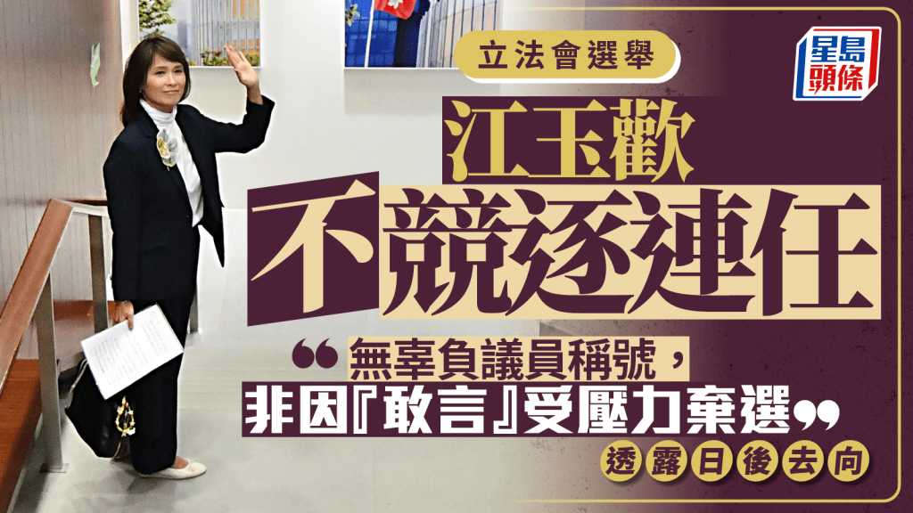 立法會選舉｜江玉歡棄選 日後「開台」評民生 自言無負議員稱號：最重要讓別人真心尊重