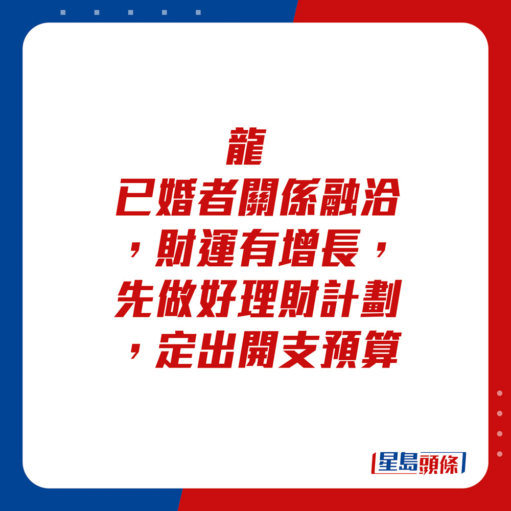 生肖運程 - 龍：已婚者關係融洽，財運有增長，先做好理財計劃，定出開支預算。