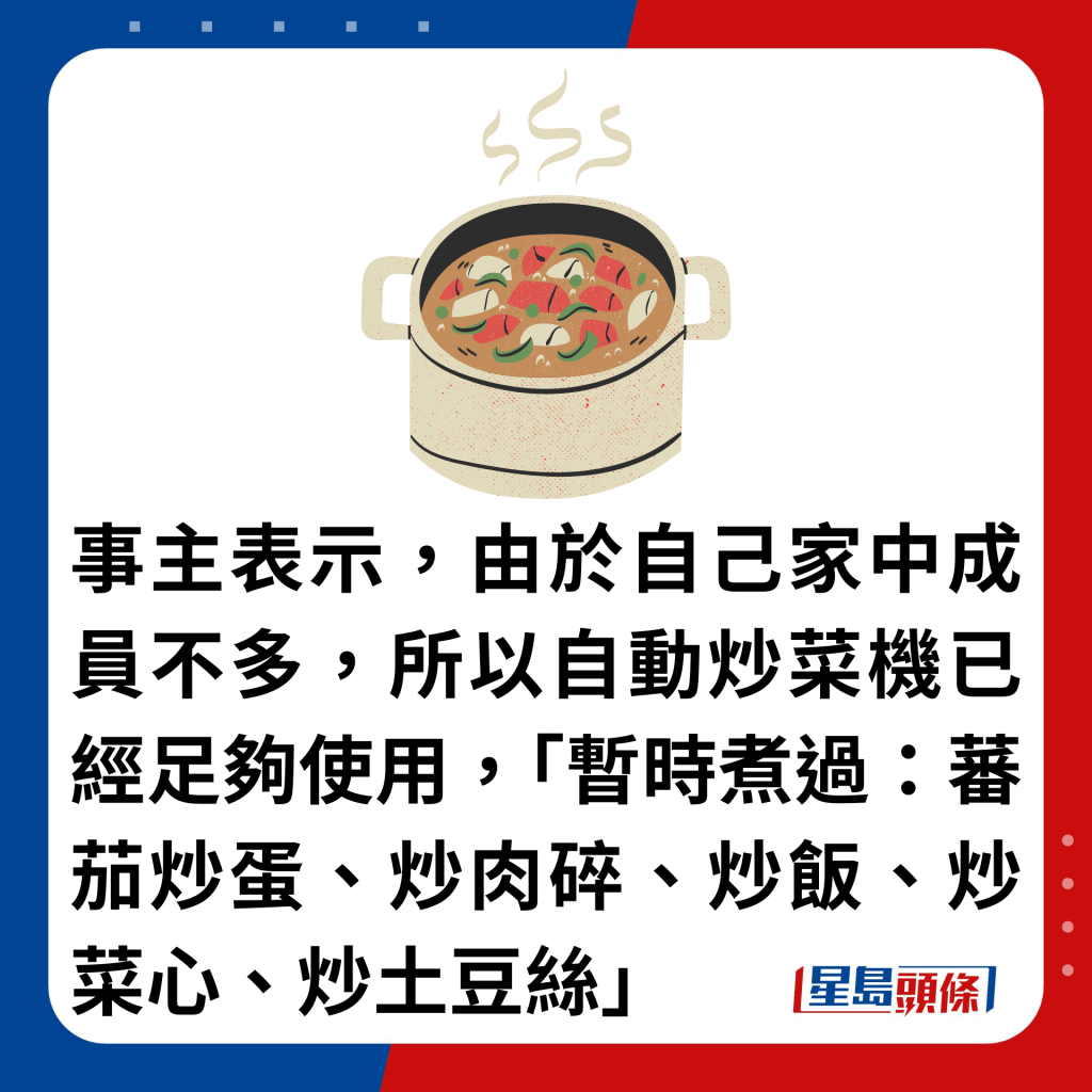 事主表示，由於自己家中成員不多，所以自動炒菜機已經足夠使用，「暫時煮過：蕃茄炒蛋、炒肉碎、炒飯、炒菜心、炒土豆絲」