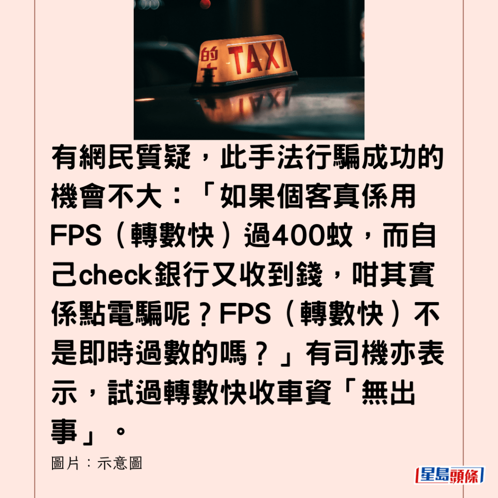  有網民質疑，此手法行騙成功的機會不大：「如果個客真係用FPS（轉數快）過400蚊，而自己check銀行又收到錢，咁其實係點電騙呢？FPS（轉數快）不是即時過數的嗎？」有司機亦表示，試過轉數快收車資「無出事」。