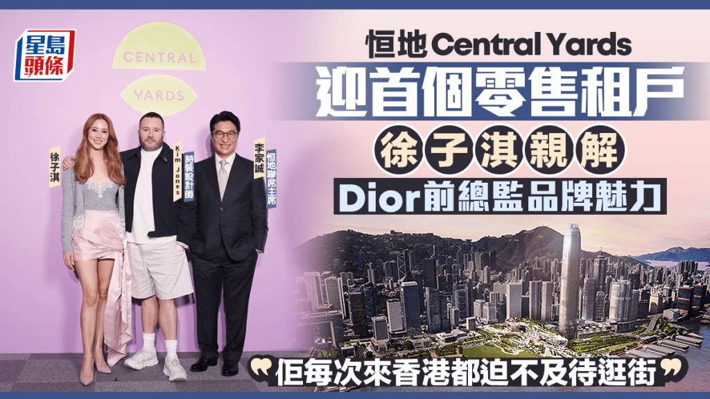 恒地Central Yards迎首個零售租戶 徐子淇親解Dior前總監品牌魅力 李家誠：大廈打橫起重塑香港天際線