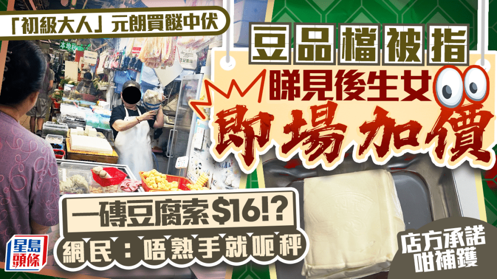元朗街市豆品檔疑「看人開價」 豆腐索價$16/件 後生女怒斥食相難看 店方承諾咁補鑊...