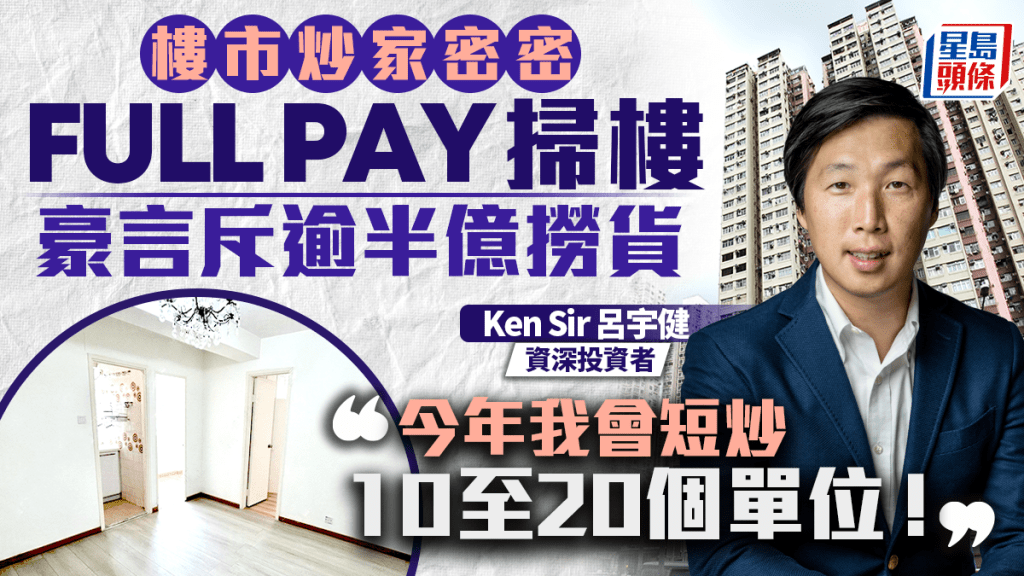 Ken Sir呂宇健密密Full Pay掃樓 豪言斥逾半億撈貨「今年我會短炒10至20個單位！」