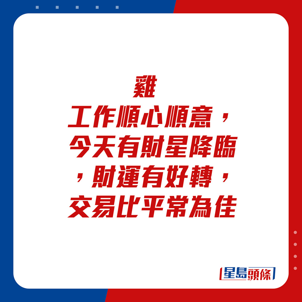 生肖運程 - 雞：工作順心順意，今天有財星降臨，財運有好轉，交易比平常為佳。