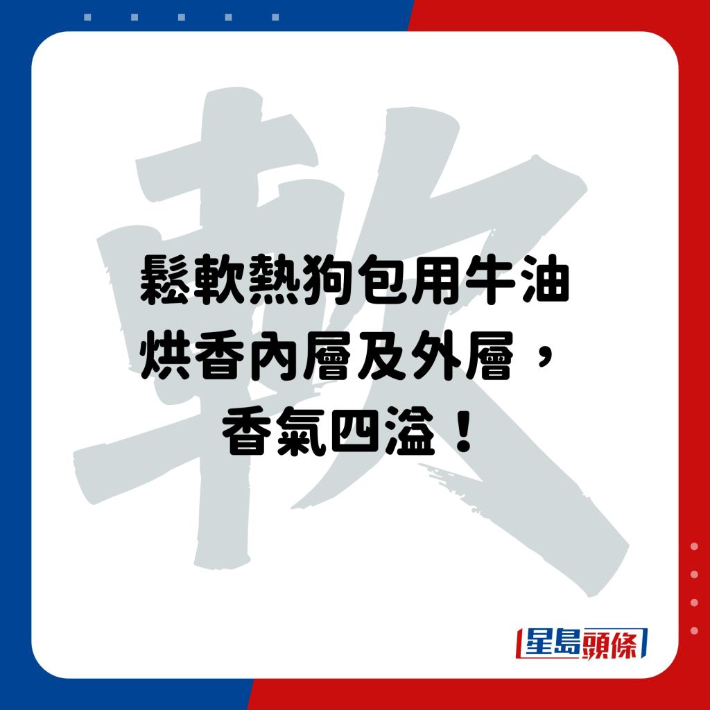 鬆軟熱狗包用牛油烘香內層及外層，香氣四溢！