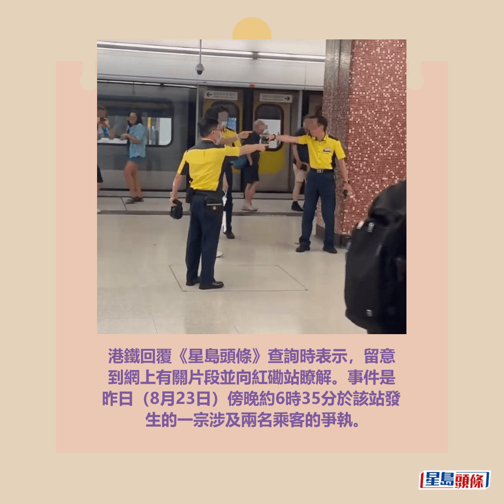 港鐵回覆《星島頭條》查詢時表示,留意 到網上有關片段並向紅磡站瞭解。事件是 昨日(8月23日)傍晚約6時35分於該站發 生的一宗涉及兩名乘客的爭執。facebook截圖 港鐵回覆《星島頭條》查詢時表示,留意 到網上有關片段並向紅磡站瞭解。事件是 昨日(8月23日)傍晚約6時35分於該站發 生的一宗涉及兩名乘客的爭執。facebook截圖