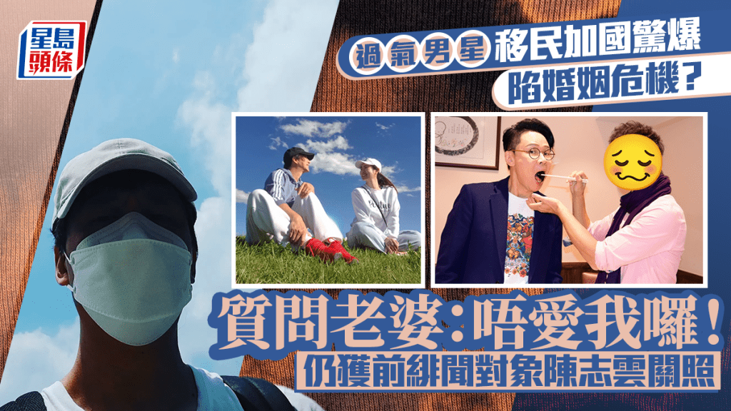 過氣男星移民加國仍獲前緋聞對象陳志雲關照  驚爆陷婚姻危機？  質問老婆：唔愛我囉！