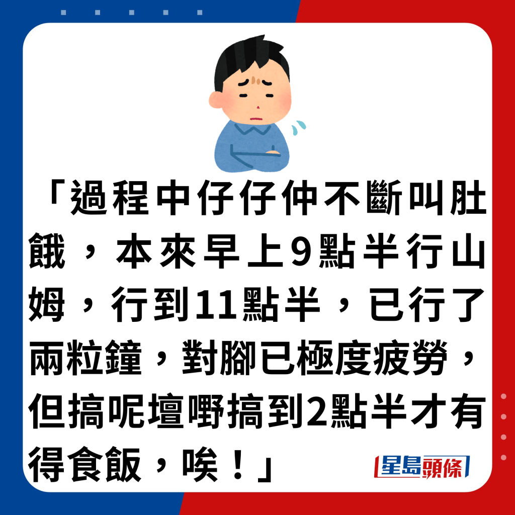 「过程中仔仔仲不断叫肚饿，本来早上9点半行山姆，行到11点半，已行了两粒钟，对脚已极度疲劳，但搞呢坛嘢搞到2点半才有得食饭，唉！」