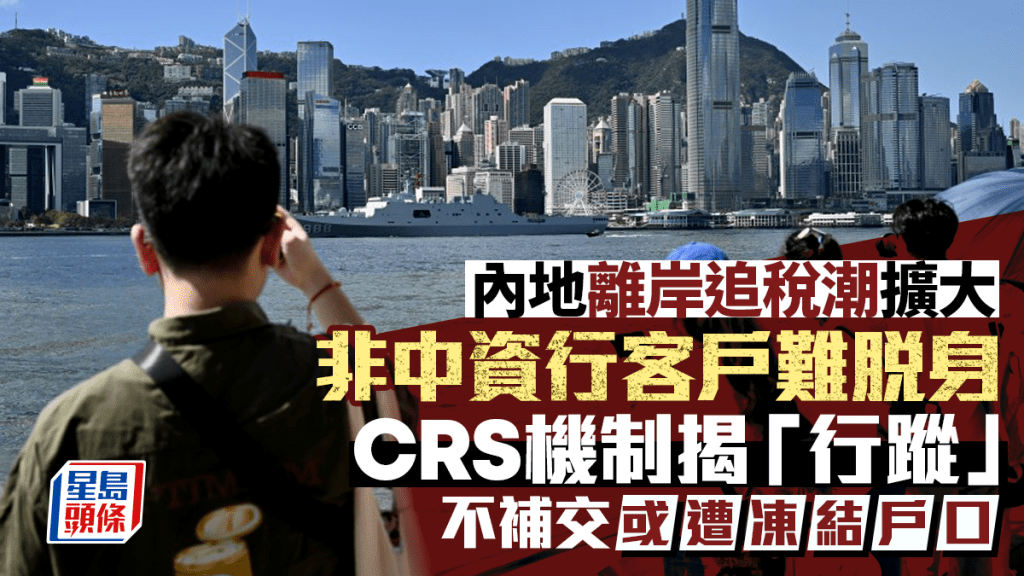內地離岸追稅潮擴大 非中資行客戶難脫身 CRS機制揭「行蹤」 不補交或遭凍結戶口