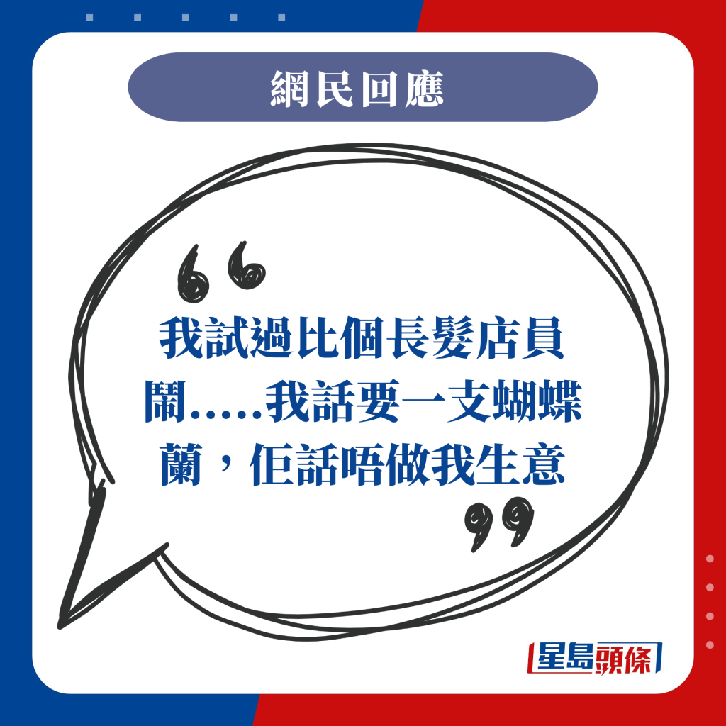 我試過比個長髮店員鬧.....我話要一支蝴蝶蘭，佢話唔做我生意