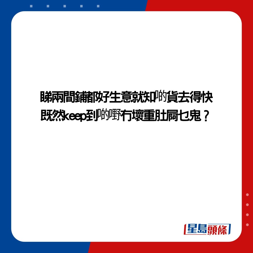 睇两间铺都好生意就知啲货去得快 既然keep到啲嘢冇坏重肚屙乜鬼？