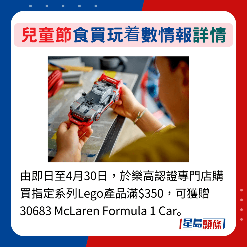 由即日至4月30日，於樂高認證專門店購買指定系列Lego產品滿$350，可獲贈30683 McLaren Formula 1 Car。