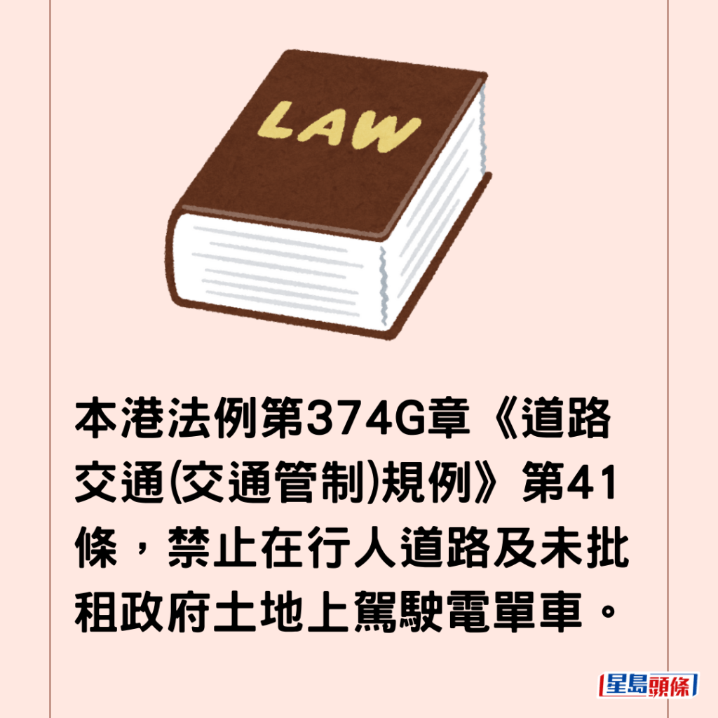 本港法例第374G章《道路交通(交通管制)規例》第41條，禁止在行人道路及未批租政府土地上駕駛電單車。