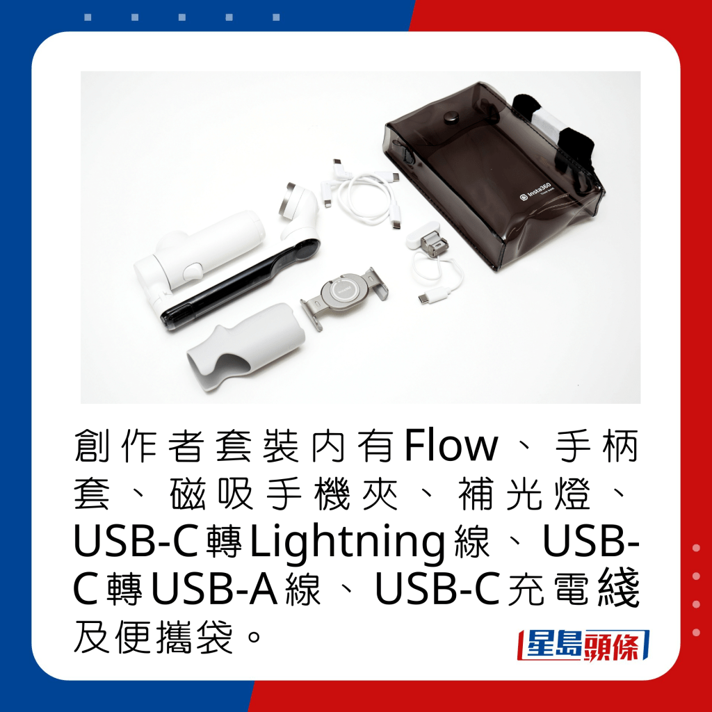 創作者套裝內有Flow、手柄套、磁吸手機夾、補光燈、USB-C轉Lightning線、USB-C轉USB-A線、USB-C充電線及透明便攜袋。