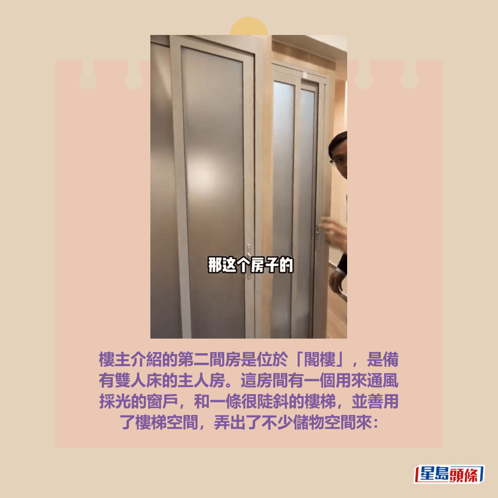 樓主介紹的第二間房是位於「閣樓」,是備 有雙人床的主人房。這房間有一個用來通風 採光的窗戶,和一條很陡斜的樓梯,並善用 了樓梯空間,弄出了不少儲物空間來:抖音網紅「湯姆港房」短片截圖 (以下圖片均為抖音網紅「湯姆港房」短片截圖) 樓主介紹的第二間房是位於「閣樓」,是備 有雙人床的主人房。這房間有一個用來通風 採光的窗戶,和一條很陡斜的樓梯,並善用 了樓梯空間,弄出了不少儲物空間來:抖音網紅「湯姆港房」短片截圖 (以下圖片均為抖音網紅「湯姆港房」短片截圖)