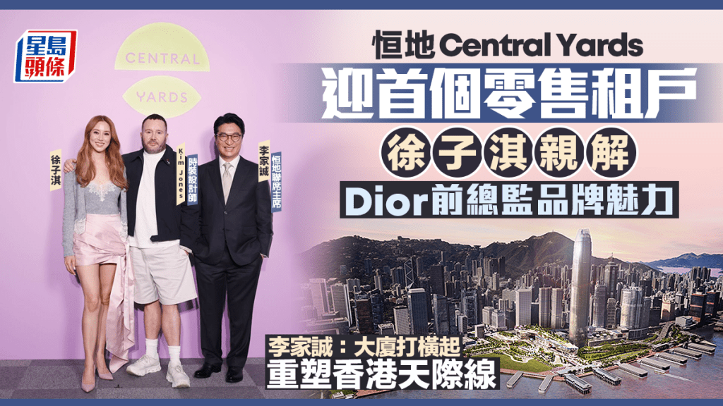 恒地Central Yards迎首個零售租戶 徐子淇親解Dior前總監品牌魅力 李家誠：大廈打橫起重塑香港天際線