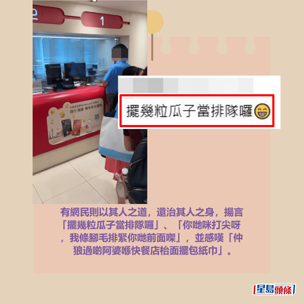 有網民則以其人之道,還治其人之身,揚言 「擺幾粒瓜子當排隊囉」、「你哋咪打尖呀 ,我條腳毛排緊你哋前面㗎」,並感嘆「仲 狼過啲阿婆喺快餐店枱面擺包紙巾」。Threads截圖 有網民則以其人之道,還治其人之身,揚言 「擺幾粒瓜子當排隊囉」、「你哋咪打尖呀 ,我條腳毛排緊你哋前面㗎」,並感嘆「仲 狼過啲阿婆喺快餐店枱面擺包紙巾」。Threads截圖