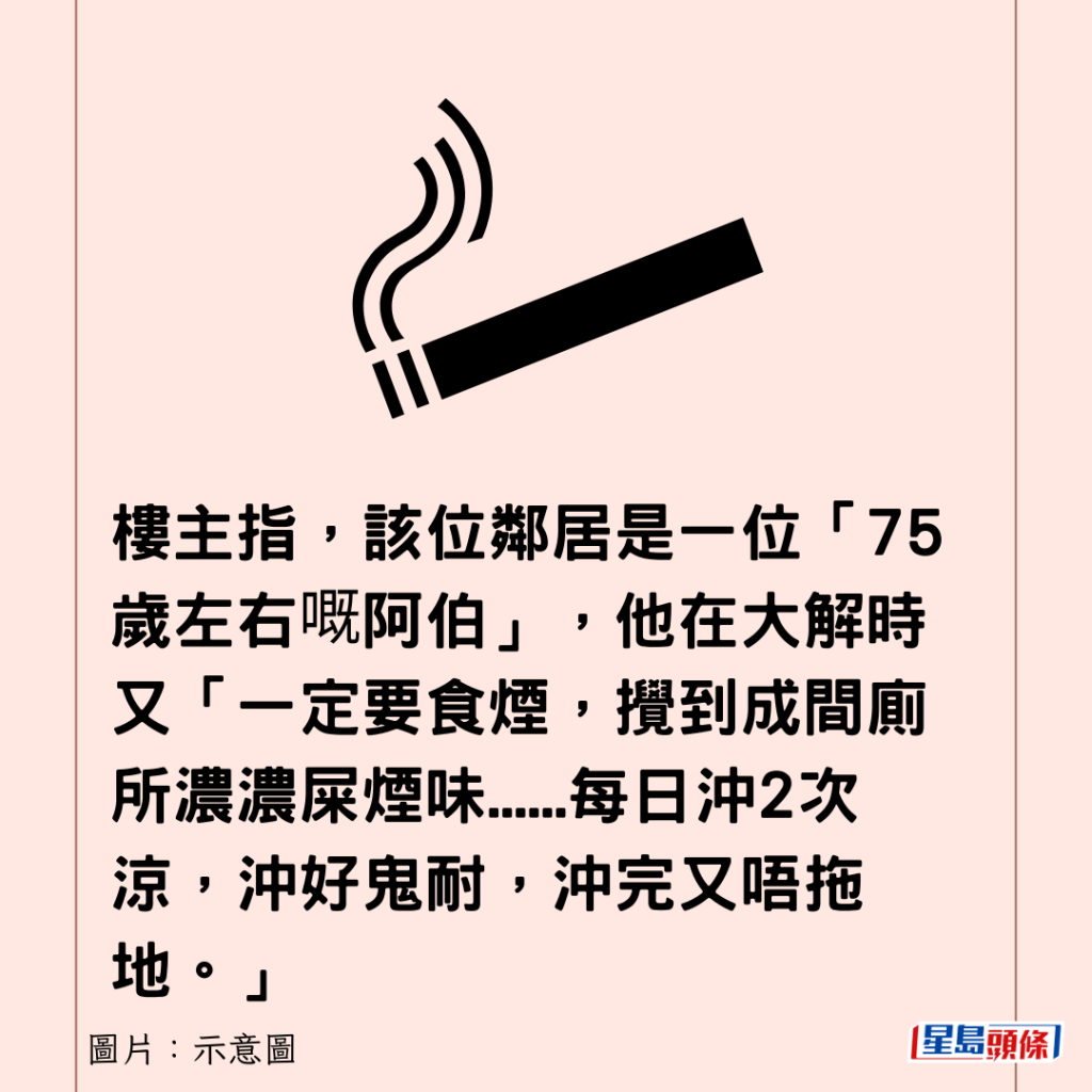 楼主指，该位邻居是一位「75岁左右嘅阿伯」，他在大解时又「一定要食烟，搅到成间厕所浓浓屎烟味......每日冲2次凉，冲好鬼耐，冲完又唔拖地。」