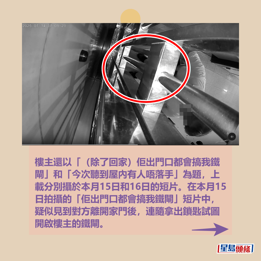樓主還以「(除了回家)佢出門口都會搞我鐵 閘」和「今次聽到屋內有人唔落手」為題,上 載分別攝於本月15日和16日的短片。在本月15 日拍攝的「佢出門口都會搞我鐵閘」短片中, 疑似見到對方離開家門後,連隨拿出鎖匙試圖 開啟樓主的鐵閘。Threads截圖 樓主還以「(除了回家)佢出門口都會搞我鐵 閘」和「今次聽到屋內有人唔落手」為題,上 載分別攝於本月15日和16日的短片。在本月15 日拍攝的「佢出門口都會搞我鐵閘」短片中, 疑似見到對方離開家門後,連隨拿出鎖匙試圖 開啟樓主的鐵閘。Threads截圖