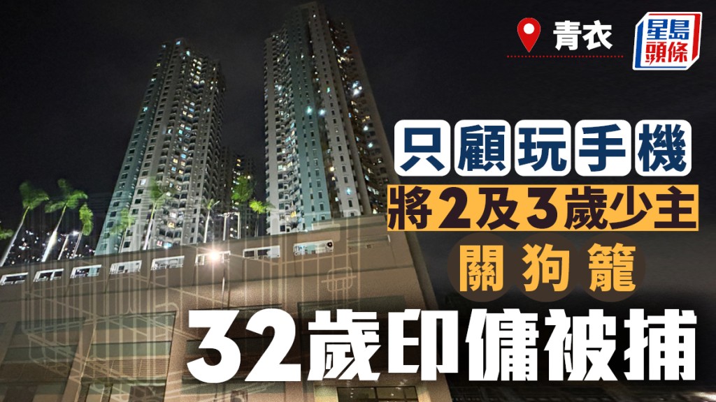 青衣印傭虐兒被捕 涉將兩少主關狗籠 只顧玩手機遭閉路電視揭發