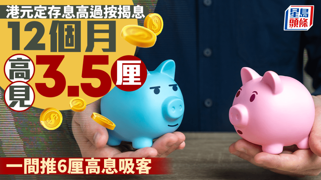 定存攻略｜港元定存息高过按揭息 12个月高见3.5厘 一间推6厘高息吸客