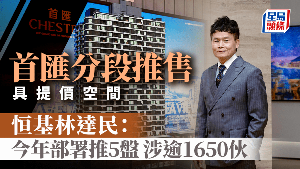 紅磡首匯分段推售 具提價空間 恒基林達民：今年部署推5盤 涉逾1650伙