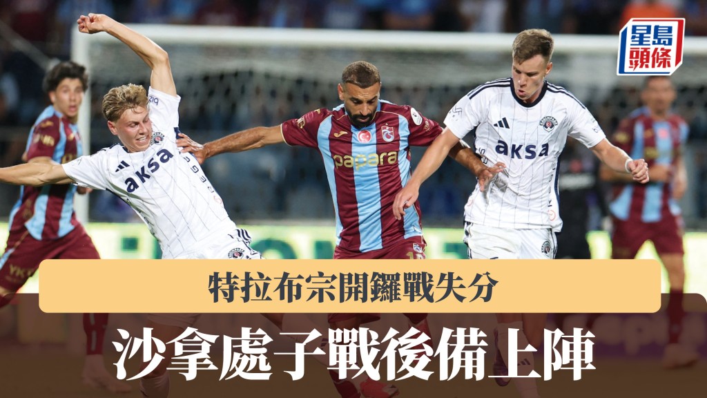 土超｜沙拿处子战后备上阵 特拉布宗开锣战失分。路透社