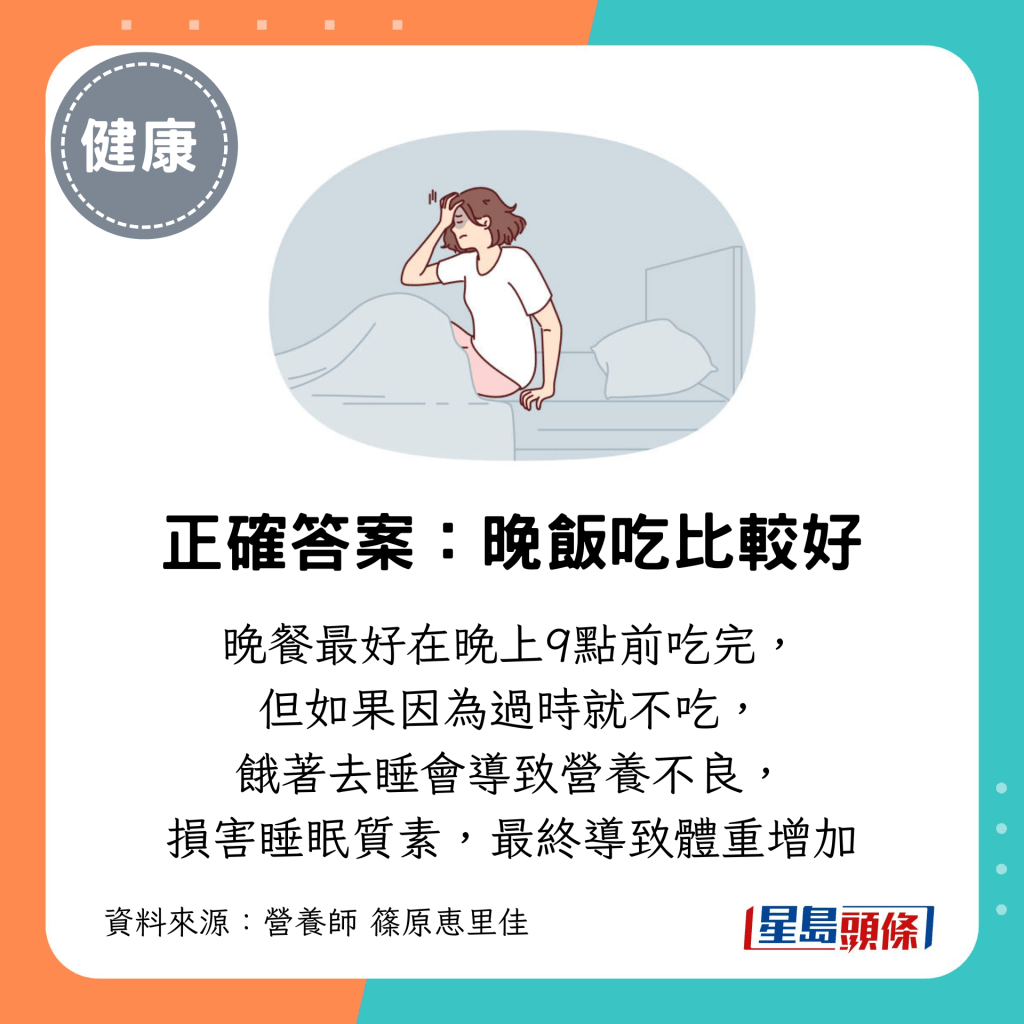 晚餐最好在晚上9點前吃完， 但如果因為過時就不吃， 餓著去睡會導致營養不良， 損害睡眠質素，最終導致體重增加